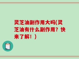 灵芝油副作用大吗(灵芝油有什么副作用？快来了解！)
