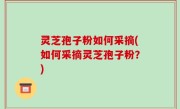 灵芝孢子粉如何采摘(如何采摘灵芝孢子粉？)