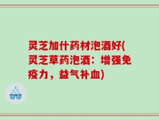 灵芝加什药材泡酒好(灵芝草药泡酒：增强免疫力，益气补血)