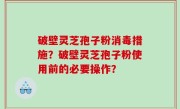 破壁灵芝孢子粉消毒措施？破壁灵芝孢子粉使用前的必要操作？