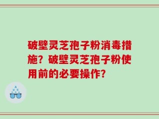 破壁灵芝孢子粉消毒措施？破壁灵芝孢子粉使用前的必要操作？