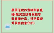 黑灵芝肽养发精华乳直播(黑灵芝肽养发精华乳直播分享，铁甲柔顺秀发由我来守护)