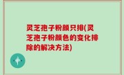 灵芝孢子粉颜只排(灵芝孢子粉颜色的变化排除的解决方法)