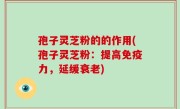 孢子灵芝粉的的作用(孢子灵芝粉：提高免疫力，延缓衰老)