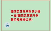 臻信灵芝孢子粉多少钱一盒(臻信灵芝孢子粉售价及规格资讯)