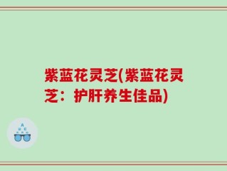 紫蓝花灵芝(紫蓝花灵芝：护肝养生佳品)