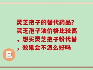 灵芝孢子的替代药品？灵芝孢子油价格比较高，想买灵芝孢子粉代替，效果会不怎么好吗