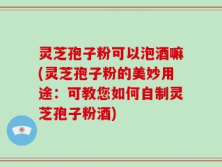 灵芝孢子粉可以泡酒嘛(灵芝孢子粉的美妙用途：可教您如何自制灵芝孢子粉酒)