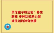 灵芝孢子粉还能:养生新宠 多种功效助力健康生活的神奇物质