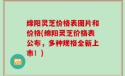 绵阳灵芝价格表图片和价格(绵阳灵芝价格表公布，多种规格全新上市！)