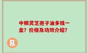 中粮灵芝孢子油多钱一盒？价格及功效介绍？