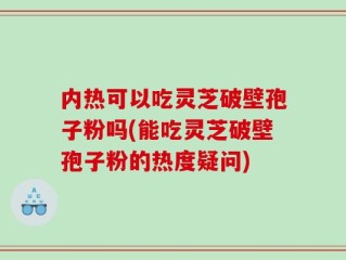 内热可以吃灵芝破壁孢子粉吗(能吃灵芝破壁孢子粉的热度疑问)