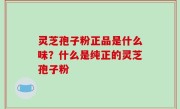 灵芝孢子粉正品是什么味？什么是纯正的灵芝孢子粉