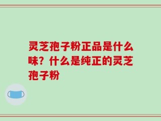 灵芝孢子粉正品是什么味？什么是纯正的灵芝孢子粉