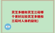 灵芝多糖和灵芝三萜哪个更好比较灵芝多糖和三萜对人体的益处)