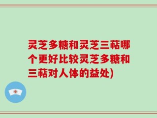 灵芝多糖和灵芝三萜哪个更好比较灵芝多糖和三萜对人体的益处)