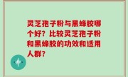 灵芝孢子粉与黑蜂胶哪个好？比较灵芝孢子粉和黑蜂胶的功效和适用人群？