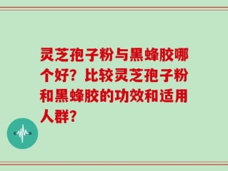 灵芝孢子粉与黑蜂胶哪个好？比较灵芝孢子粉和黑蜂胶的功效和适用人群？