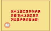 悦木之源灵芝系列护肤步骤(悦木之源灵芝系列完美护肤步骤详解)