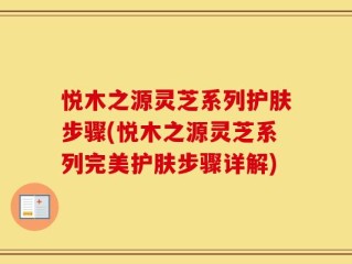 悦木之源灵芝系列护肤步骤(悦木之源灵芝系列完美护肤步骤详解)