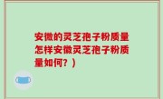 安微的灵芝孢子粉质量怎样安徽灵芝孢子粉质量如何？)