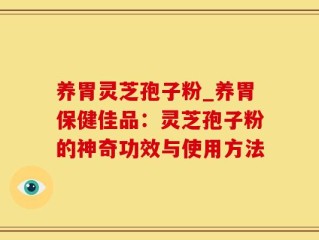 养胃灵芝孢子粉_养胃保健佳品：灵芝孢子粉的神奇功效与使用方法