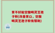 胃不好能空腹喝灵芝孢子粉(改善胃口，空腹喝灵芝孢子粉有帮助)
