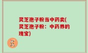 灵芝孢子粉当中药卖(灵芝孢子粉：中药界的瑰宝)