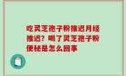 吃灵芝孢子粉推迟月经推迟？喝了灵芝孢子粉便秘是怎么回事