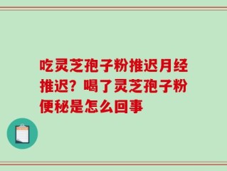吃灵芝孢子粉推迟月经推迟？喝了灵芝孢子粉便秘是怎么回事