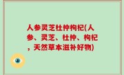 人参灵芝杜仲枸杞(人参、灵芝、杜仲、枸杞，天然草本滋补好物)