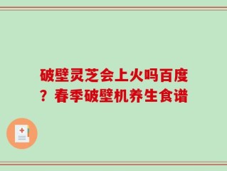 破壁灵芝会上火吗百度？春季破壁机养生食谱