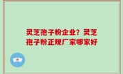 灵芝孢子粉企业？灵芝孢子粉正规厂家哪家好