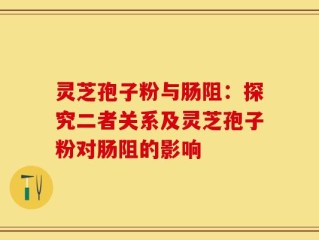 灵芝孢子粉与肠阻：探究二者关系及灵芝孢子粉对肠阻的影响