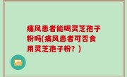 痛风患者能喝灵芝孢子粉吗(痛风患者可否食用灵芝孢子粉？)