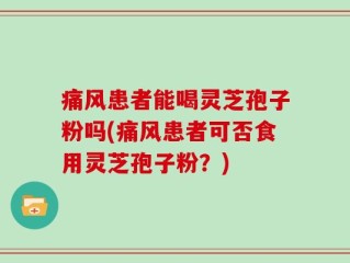 痛风患者能喝灵芝孢子粉吗(痛风患者可否食用灵芝孢子粉？)