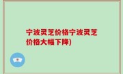 宁波灵芝价格宁波灵芝价格大幅下降)