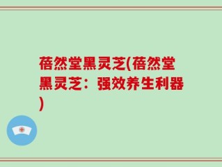 蓓然堂黑灵芝(蓓然堂黑灵芝：强效养生利器)