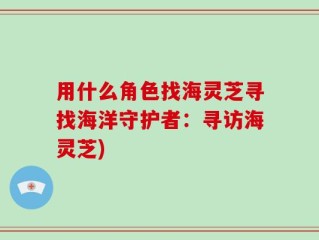 用什么角色找海灵芝寻找海洋守护者：寻访海灵芝)