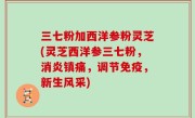 三七粉加西洋参粉灵芝(灵芝西洋参三七粉，消炎镇痛，调节免疫，新生风采)