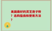 美国最好的灵芝孢子粉？选购指南和使用方法？
