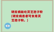 硬皮病能吃灵芝孢子粉(硬皮病患者可食用灵芝孢子粉。)