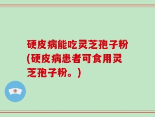 硬皮病能吃灵芝孢子粉(硬皮病患者可食用灵芝孢子粉。)