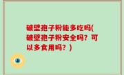 破壁孢子粉能多吃吗(破壁孢子粉安全吗？可以多食用吗？)
