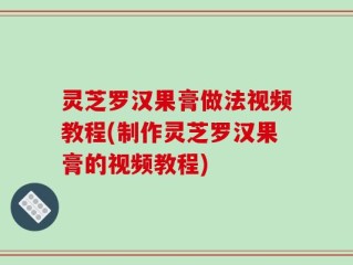灵芝罗汉果膏做法视频教程(制作灵芝罗汉果膏的视频教程)