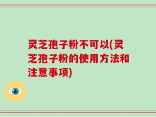 灵芝孢子粉不可以(灵芝孢子粉的使用方法和注意事项)