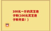100元一斤的灵芝孢子粉(100元灵芝孢子粉开卖！)