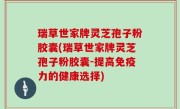 瑞草世家牌灵芝孢子粉胶囊(瑞草世家牌灵芝孢子粉胶囊-提高免疫力的健康选择)