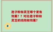 孢子粉和灵芝哪个更有效果？？对比孢子粉和灵芝的功效和效果？