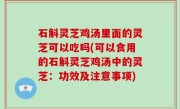 石斛灵芝鸡汤里面的灵芝可以吃吗(可以食用的石斛灵芝鸡汤中的灵芝：功效及注意事项)